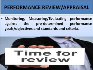 PERFORMANCE REVIEW/APPRAISAL
• Monitoring, Measuring/Evaluating performance
against the pre-determined performance
goals/objectives and standards and criteria.
 