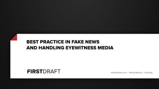 firstdraftnews.com | @firstdraftnews | #ONA16
BEST PRACTICE IN HANDLING
FAKE NEWS AND EYEWITNESS MEDIA
 