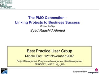 The PMO Connection -
Linking Projects to Business Success
                    Presented by
           Syed Raashid Ahmed




        Best Practice User Group
       Middle East, 12th November 2007
Project Management, Programme Management, Risk Management
               PRINCE2™, MSP™, M_o_R®


                                                 Sponsored by
 