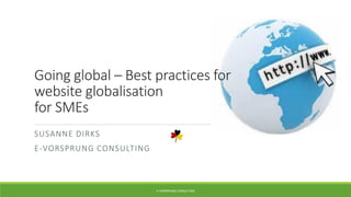 Going global – Best practices for
website globalisation
for SMEs
SUSANNE DIRKS
E-VORSPRUNG CONSULTING
E-VORSPRUNG CONSULTING
 