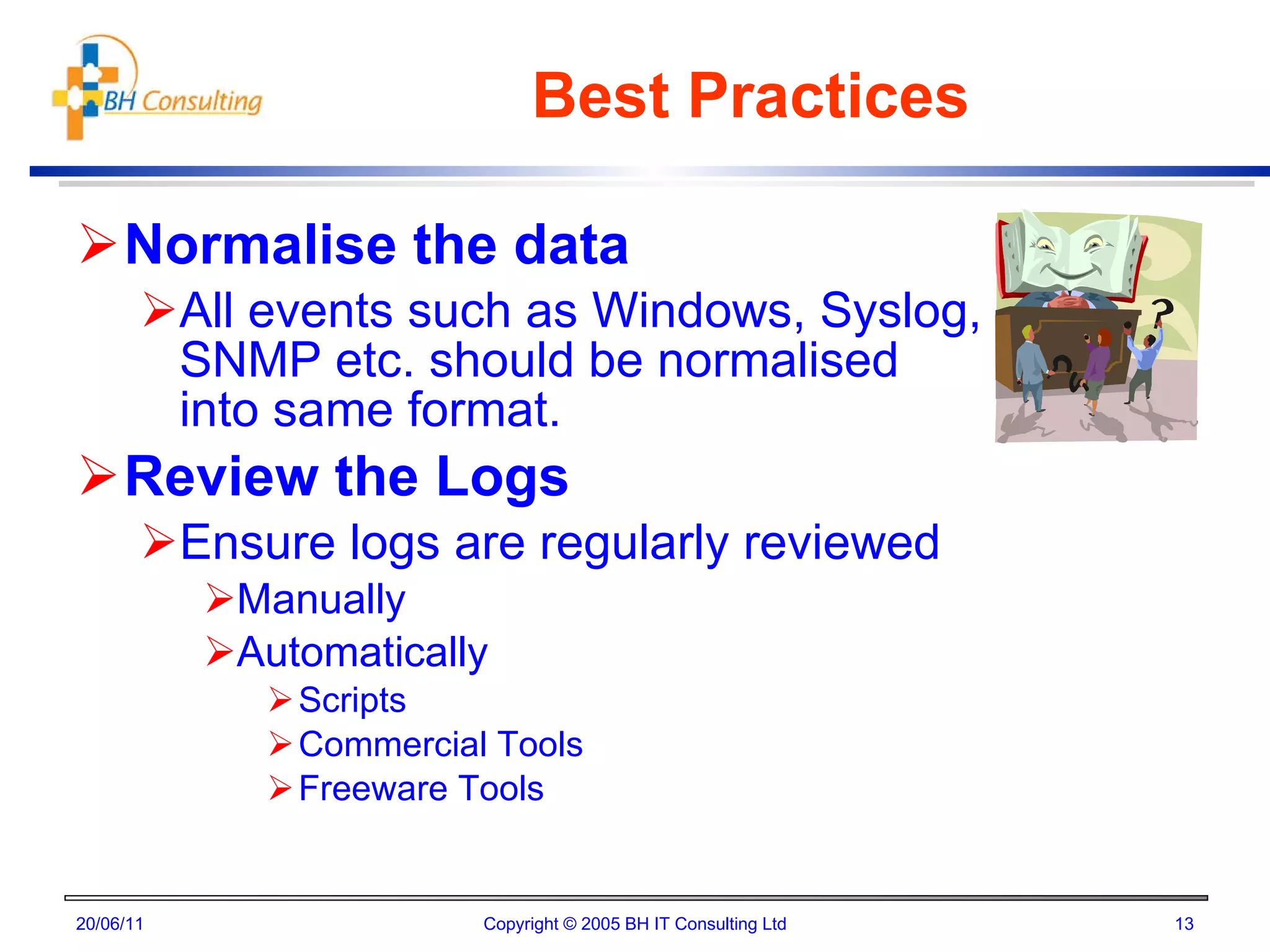 Best Practices Normalise the data All events such as Windows, Syslog, SNMP etc. should be normalised into same format. Review the Logs Ensure logs are regularly reviewed Manually Automatically Scripts Commercial Tools Freeware Tools 20/06/11 Copyright © 2005 BH IT Consulting Ltd 