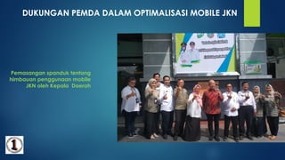 DUKUNGAN PEMDA DALAM OPTIMALISASI MOBILE JKN
Pemasangan spanduk tentang
himbauan penggunaan mobile
JKN oleh Kepala Daerah
 