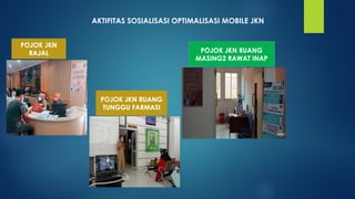 AKTIFITAS SOSIALISASI OPTIMALISASI MOBILE JKN
POJOK JKN
RAJAL
POJOK JKN RUANG
TUNGGU FARMASI
POJOK JKN RUANG
MASING2 RAWAT INAP
 