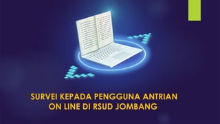 SURVEI KEPADA PENGGUNA ANTRIAN
ON LINE DI RSUD JOMBANG
 