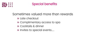 Special benefits
Sometimes valued more than rewards
Late checkout
Complimentary access to spa
Cocktails & dinner
Invites to special events…..
 