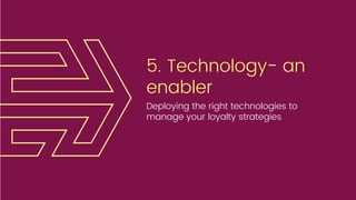 5. Technology- an
enabler
Deploying the right technologies to
manage your loyalty strategies
 