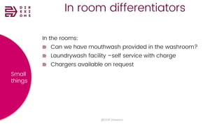 In room differentiators
@2018 Direxions
In the rooms:
Can we have mouthwash provided in the washroom?
Laundrywash facility –self service with charge
Chargers available on request
Small
things
 