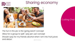Sharing economy
@2018 Direxions
The fun in this pic is the ‘going dutch’ concept
Allow for a group to split ‘ pay per use’ concept
Should I pay for my friends alcohol when I am into fruit juices
and detox!
Cutting Chai
 