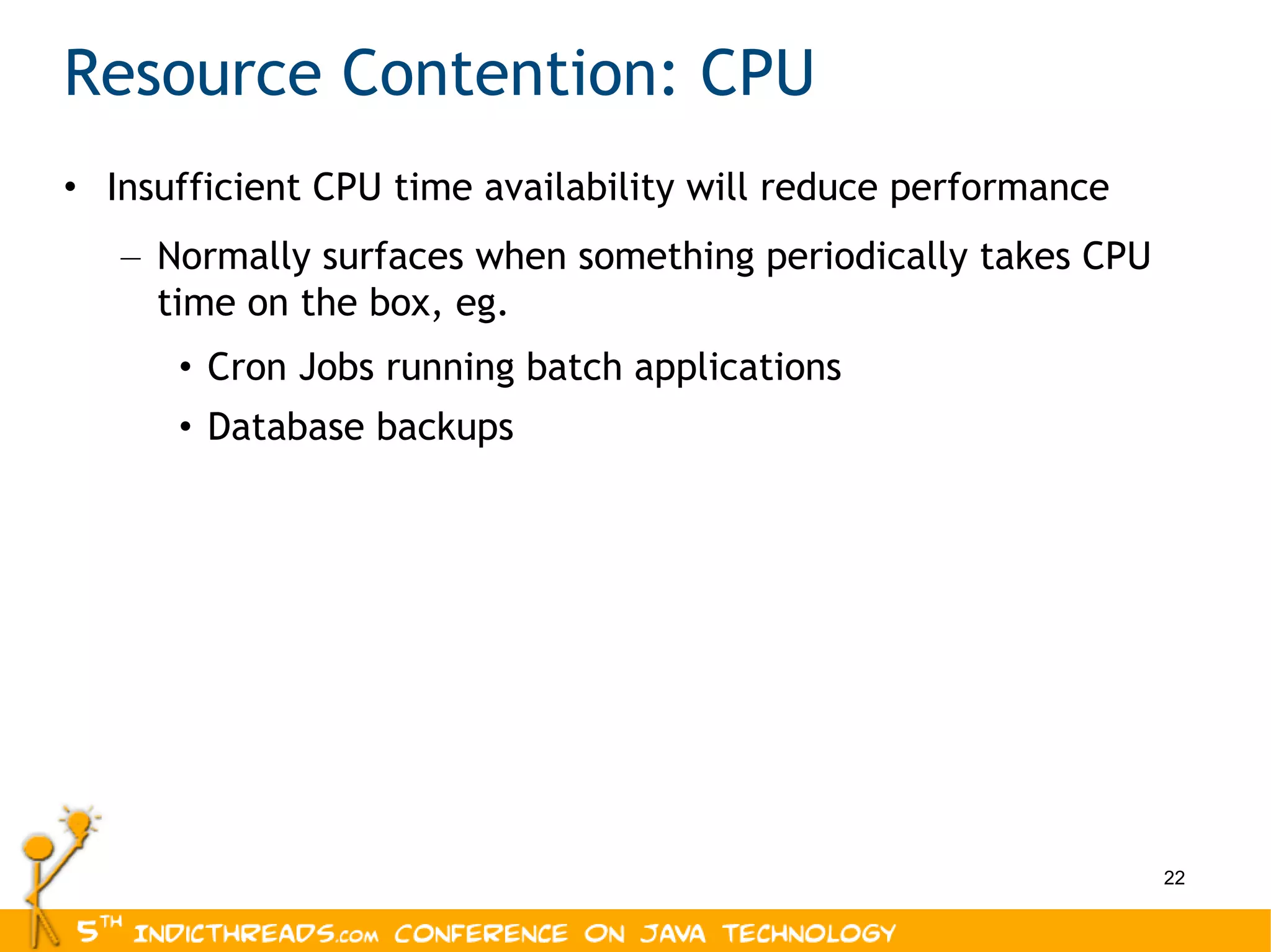 Resource Contention: CPU Insufficient CPU time availability will reduce performance Normally surfaces when something periodically takes CPU time on the box, eg. Cron Jobs running batch applications Database backups 