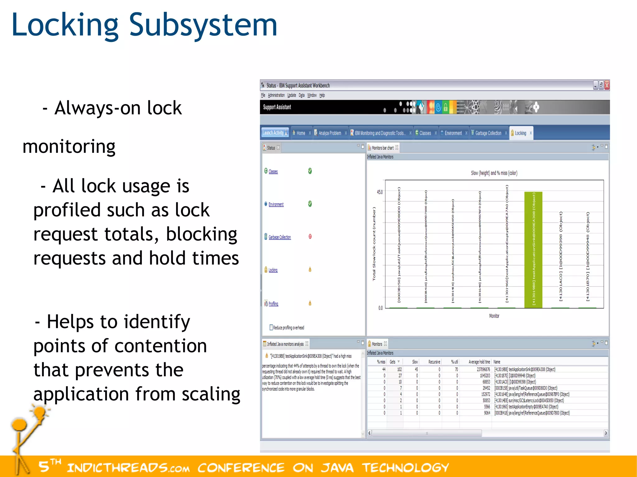 Locking Subsystem - Always-on lock monitoring - All lock usage is profiled such as lock request totals, blocking requests and hold times  - Helps to identify points of contention that prevents the application from scaling 