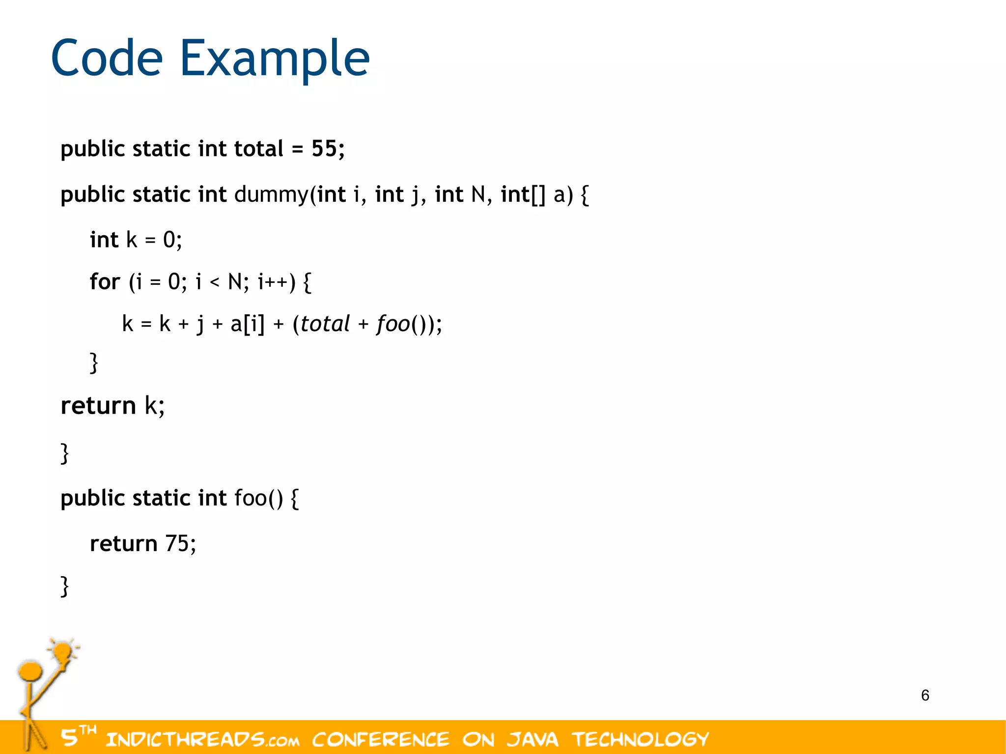 Code Example public static int total = 55; public   static   int  dummy( int  i,  int  j,  int  N,  int [] a) { int  k = 0; for  (i = 0; i < N; i++) { k = k + j + a[i] + ( total  +  foo ()); } return  k; } public   static   int  foo() { return  75; } 