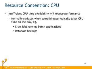 Resource Contention: CPU Insufficient CPU time availability will reduce performance Normally surfaces when something periodically takes CPU time on the box, eg. Cron Jobs running batch applications Database backups 