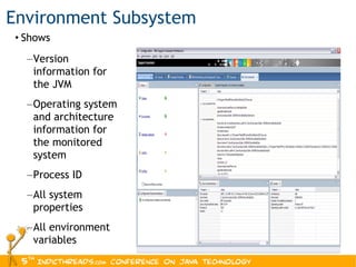 Environment Subsystem Shows Version information for the JVM  Operating system and architecture information for the monitored system  Process ID  All system properties  All environment variables 