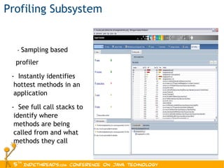 Profiling Subsystem -  Sampling based profiler -  Instantly identifies hottest methods in an application -  See full call stacks to identify where methods are being called from and what methods they call 