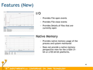 Features (New) I/O Provides File open events Provides File close events Provides Details of files that are currently open  Native Memory Provides native memory usage of the process and system monitored Does not provide a native memory perspective view for the z/OS® 31-bit or z/OS 64-bit platforms. 