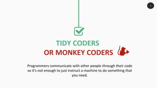 TIDY CODERS
OR MONKEY CODERS
Programmers communicate with other people through their code
so it's not enough to just instruct a machine to do something that
you need.
2
 