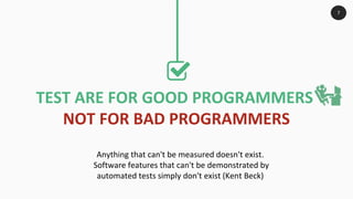 TEST ARE FOR GOOD PROGRAMMERS
NOT FOR BAD PROGRAMMERS
Anything that can't be measured doesn't exist.
Software features that can't be demonstrated by
automated tests simply don't exist (Kent Beck)
7
 