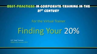 Best Practices in Corporate Training in the
21st Century

For the Virtual Trainer

Finding Your 20%
G.P. “Jeep” Fortuna
OMDE 610, Summer 2013

 