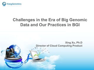 Xing Xu, Ph.D
Director of Cloud Computing Product
Challenges in the Era of Big Genomic
Data and Our Practices in BGI
 