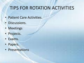 TIPS FOR ROTATION ACTIVITIES
• Patient Care Activities.
• Discussions.
• Meetings
• Projects.
• Exams.
• Papers.
• Presentations
 