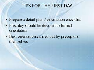 TIPS FOR THE FIRST DAY
• Prepare a detail plan / orientation checklist
• First day should be devoted to formal
orientation
• Best orientation carried out by preceptors
themselves
 