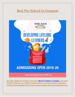 Best Pre School in Gurgaon
Shri Ram Global Pre School is one of the Best Pre School in Gurgaon. Shri Ram
Global Preschool is an initiative conceptualized to impart the best-in-education
combined with development of values and personality traits that breed achievers.
 