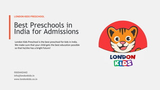 LONDON KIDS PRESCHOOL
Best Preschools in
India for Admissions
9505442442
info@londonkids.in
www.londonkids.co.in
London Kids Preschool is the best preschool for kids in India.
We make sure that your child gets the best education possible
so that he/she has a bright future!
 