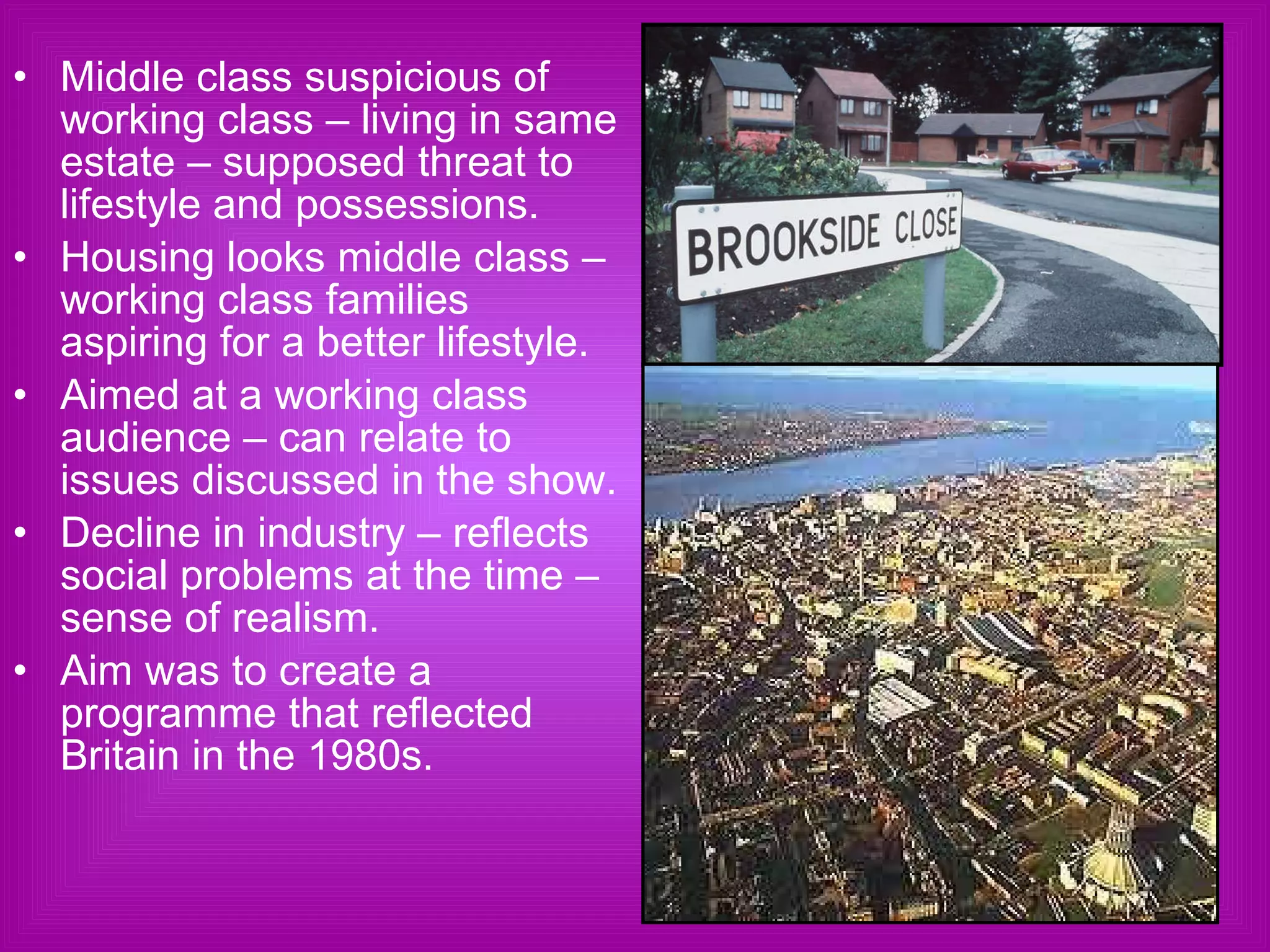 Middle class suspicious of working class – living in same estate – supposed threat to lifestyle and possessions.  Housing looks middle class – working class families aspiring for a better lifestyle.  Aimed at a working class audience – can relate to issues discussed in the show.  Decline in industry – reflects social problems at the time – sense of realism.  Aim was to create a programme that reflected Britain in the 1980s. 
