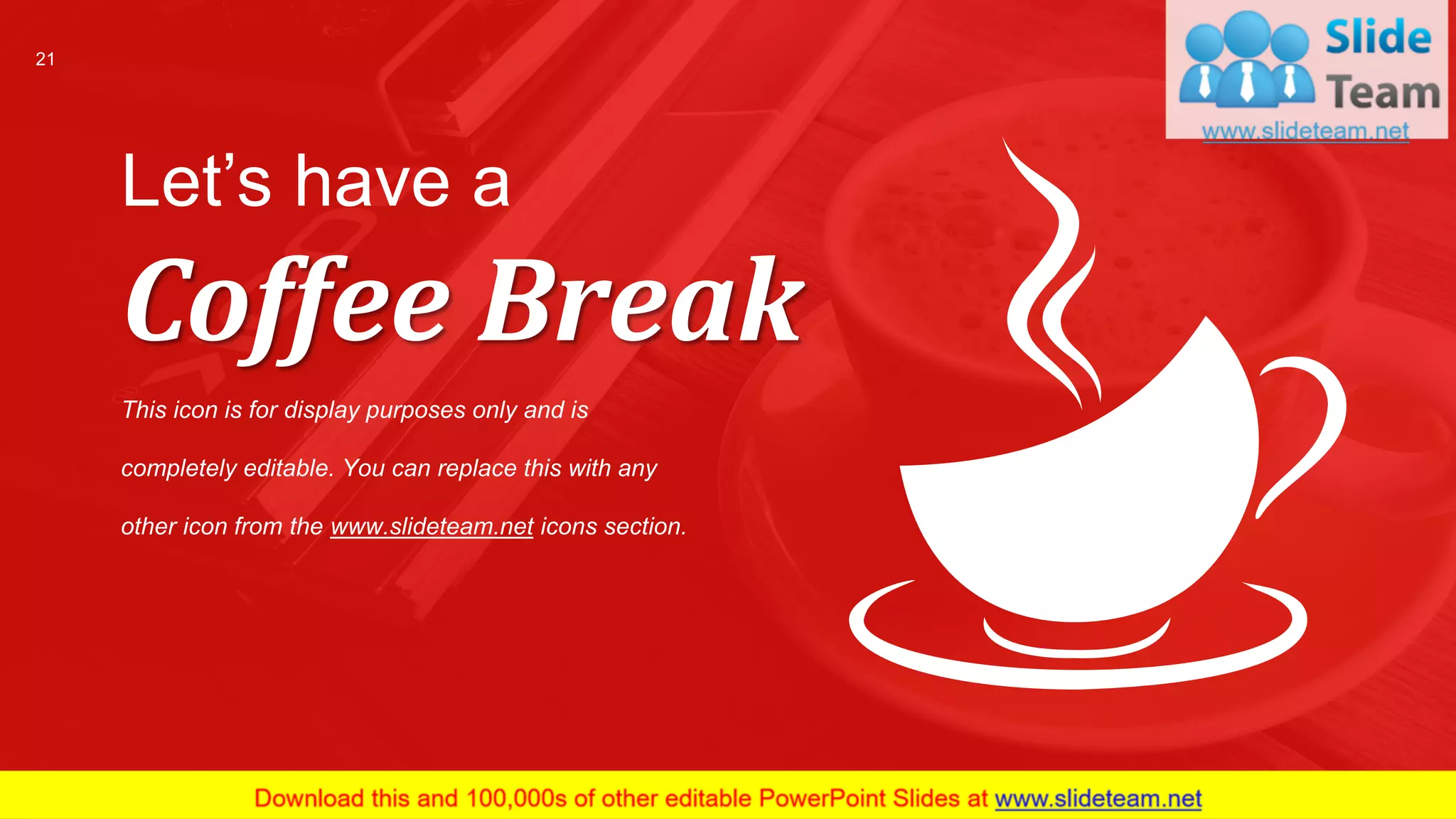Let’s have a
Coffee Break
This icon is for display purposes only and is
completely editable. You can replace this with any
other icon from the www.slideteam.net icons section.
21
 
