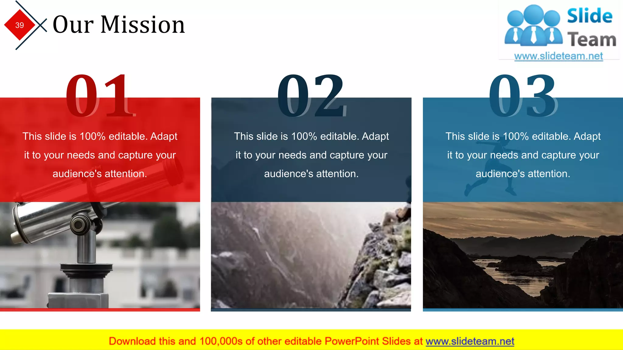 Our Mission39
This slide is 100% editable. Adapt
it to your needs and capture your
audience's attention.
02This slide is 100% editable. Adapt
it to your needs and capture your
audience's attention.
01 This slide is 100% editable. Adapt
it to your needs and capture your
audience's attention.
03
 