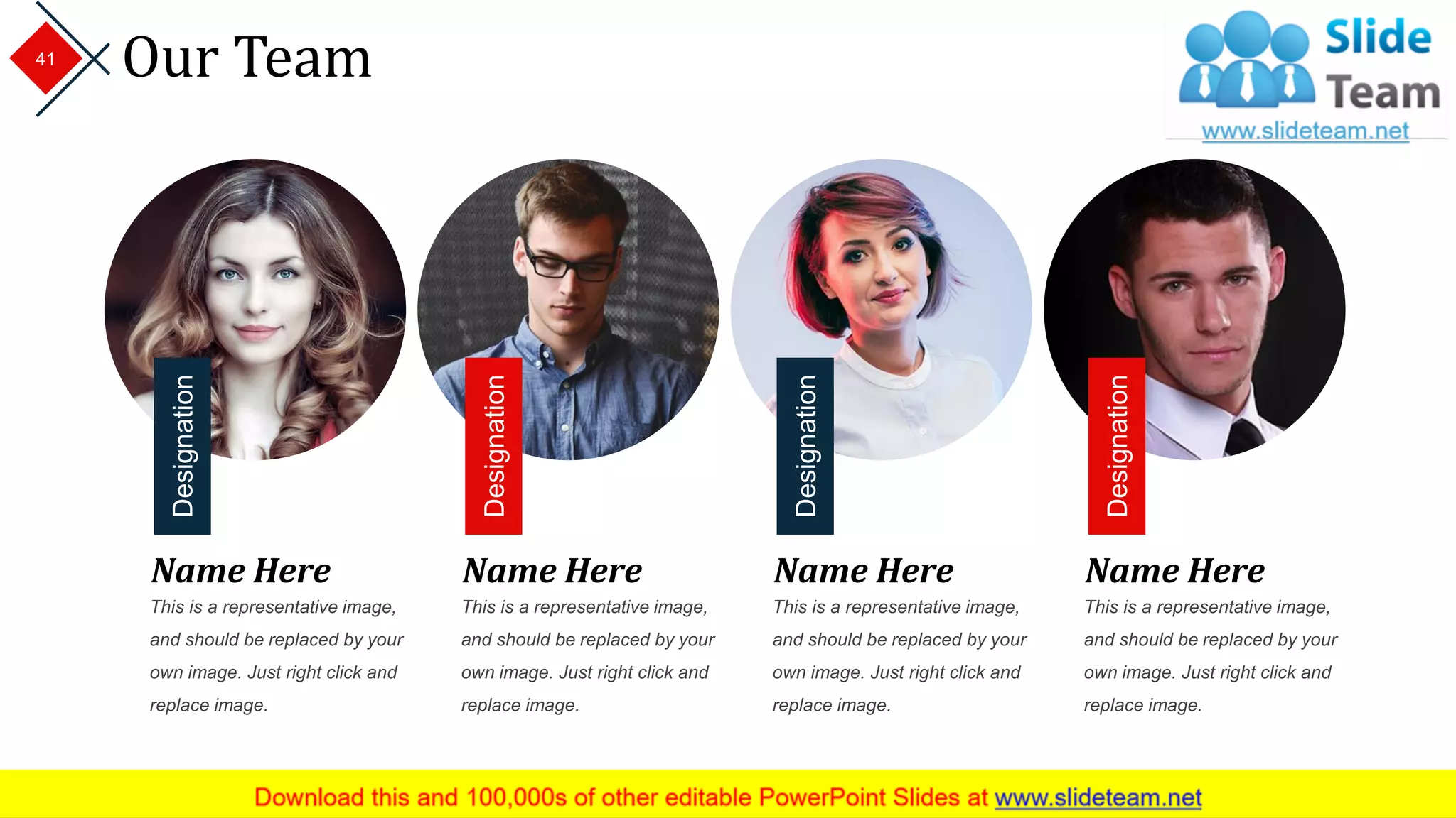 Our Team41
Designation
Designation
Designation
Designation
Name Here
This is a representative image,
and should be replaced by your
own image. Just right click and
replace image.
Name Here
This is a representative image,
and should be replaced by your
own image. Just right click and
replace image.
Name Here
This is a representative image,
and should be replaced by your
own image. Just right click and
replace image.
Name Here
This is a representative image,
and should be replaced by your
own image. Just right click and
replace image.
 