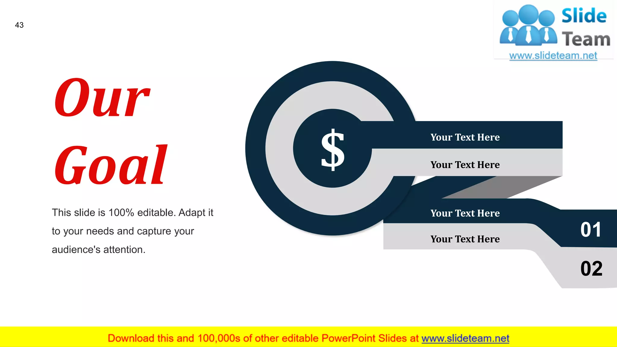 43
This slide is 100% editable. Adapt it
to your needs and capture your
audience's attention.
Our
Goal $
Your Text Here
Your Text Here
Your Text Here
Your Text Here
01
02
 