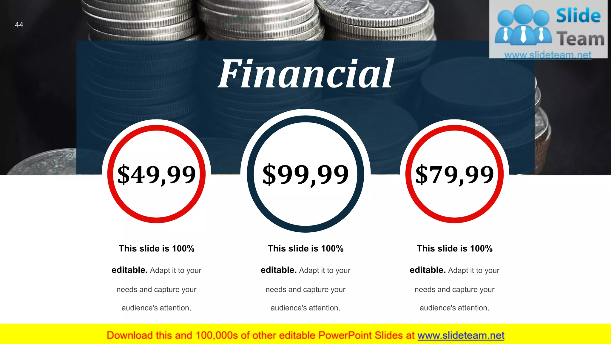 44
Financial
This slide is 100%
editable. Adapt it to your
needs and capture your
audience's attention.
This slide is 100%
editable. Adapt it to your
needs and capture your
audience's attention.
This slide is 100%
editable. Adapt it to your
needs and capture your
audience's attention.
$49,99 $99,99 $79,99
 