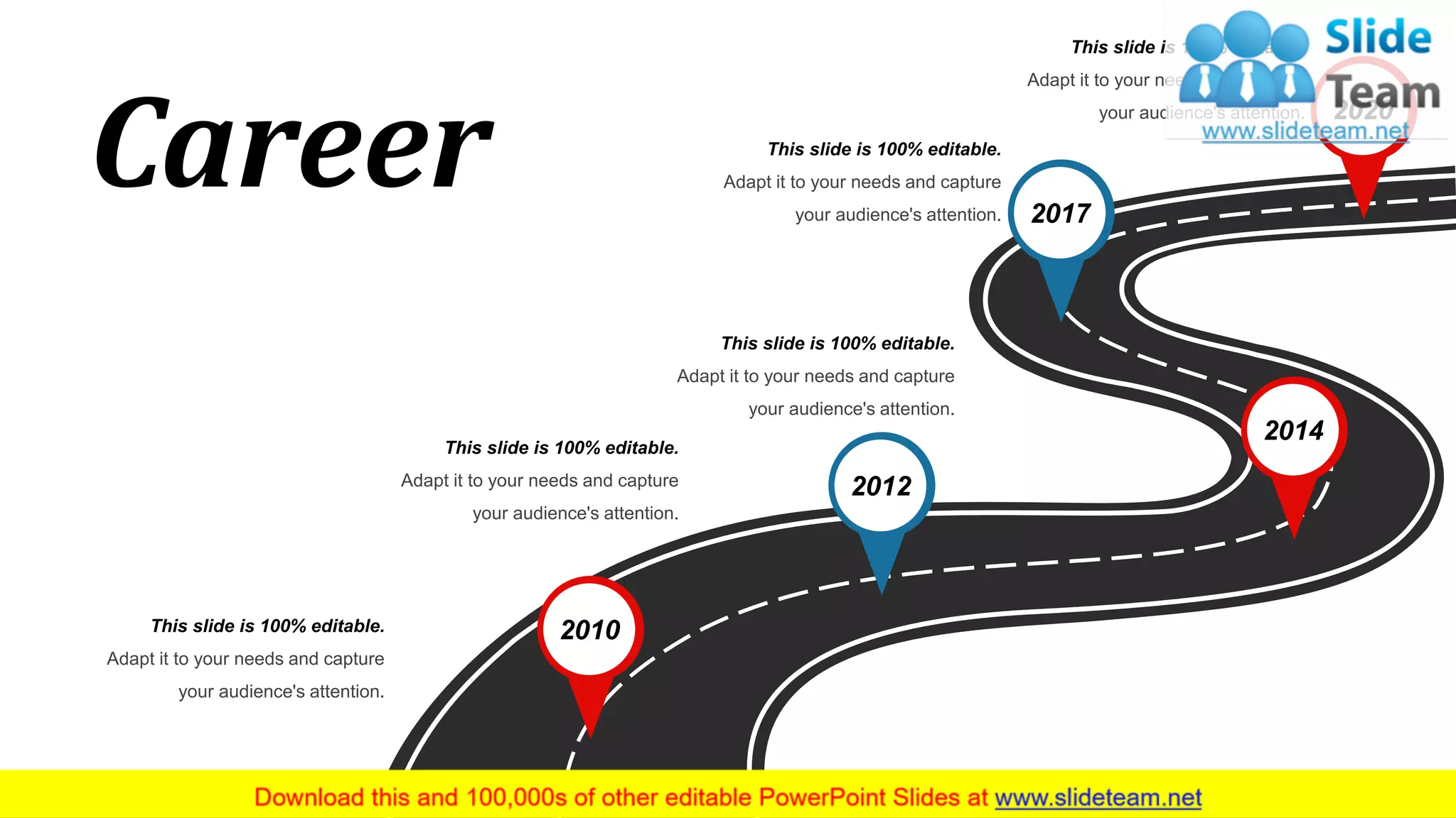 5
2010
2012
2014
2020
2017
This slide is 100% editable.
Adapt it to your needs and capture
your audience's attention.
This slide is 100% editable.
Adapt it to your needs and capture
your audience's attention.
This slide is 100% editable.
Adapt it to your needs and capture
your audience's attention.
This slide is 100% editable.
Adapt it to your needs and capture
your audience's attention.
This slide is 100% editable.
Adapt it to your needs and capture
your audience's attention.
Career
 