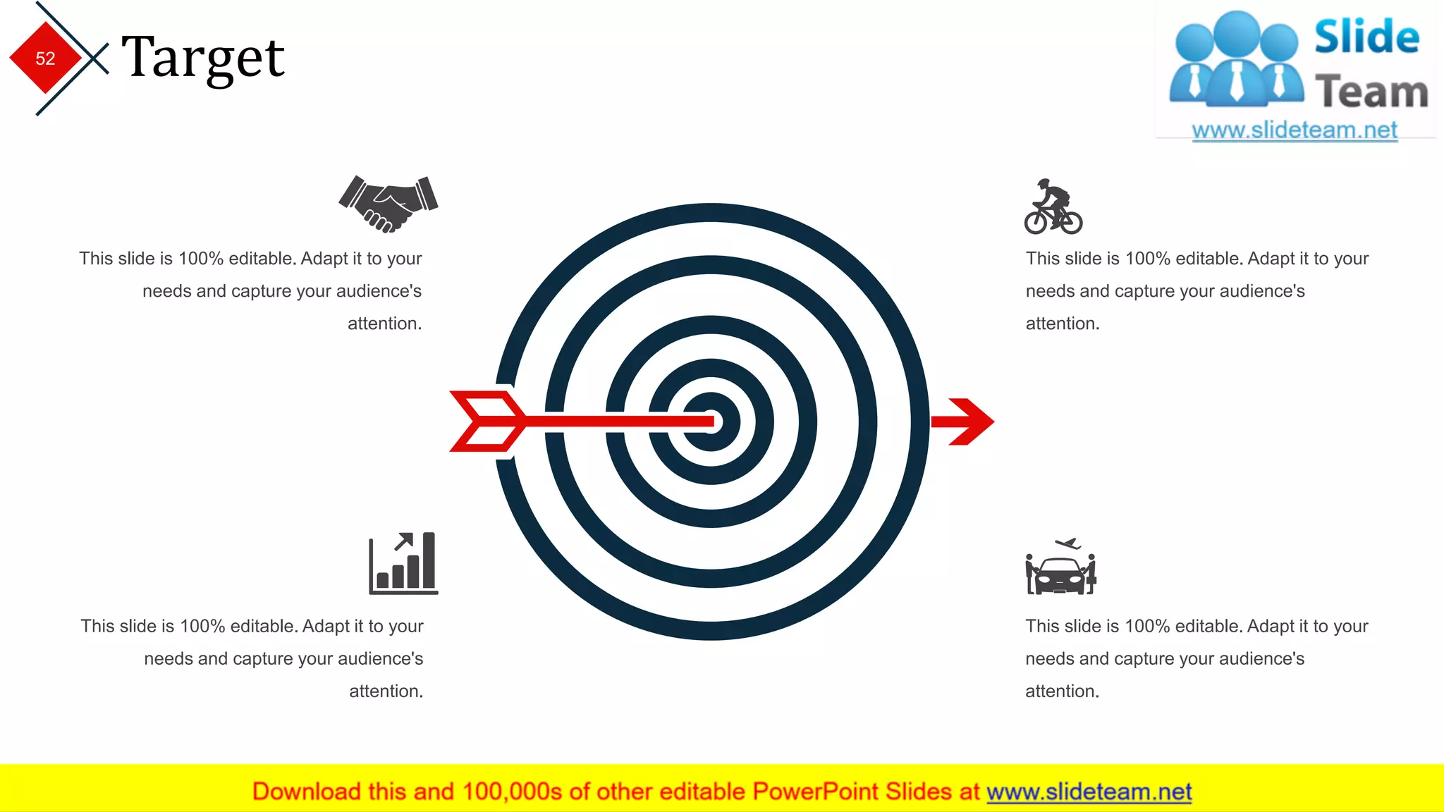 Target
This slide is 100% editable. Adapt it to your
needs and capture your audience's
attention.
This slide is 100% editable. Adapt it to your
needs and capture your audience's
attention.
This slide is 100% editable. Adapt it to your
needs and capture your audience's
attention.
This slide is 100% editable. Adapt it to your
needs and capture your audience's
attention.
52
 