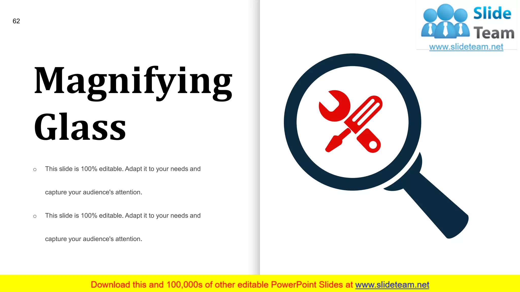 Magnifying
Glass
o This slide is 100% editable. Adapt it to your needs and
capture your audience's attention.
o This slide is 100% editable. Adapt it to your needs and
capture your audience's attention.
62
 
