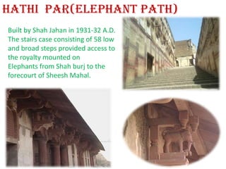 Hathipar(Elephant Path)Built by Shah Jahan in 1931-32 A.D.The stairs case consisting of 58 low and broad steps provided access to the royalty mounted onElephants from Shah burj to the forecourt of Sheesh Mahal.