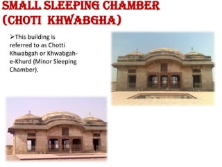 smallSleeping Chamber(chotikhwabgha)This building is referred to as ChottiKhwabgah or Khwabgah-e-Khurd (Minor Sleeping Chamber).PaienBagh(Ladies Garden)The main feature of the Mughal gardens is the provision of paved paths for the walkways; PaienBagh (garden) was built for royal ladies to sustain their health. There were all around cypress and dwarf plants springing an ecstatic fragrance. There is also a water basin in middle of the spacious platform built in fine brick work.