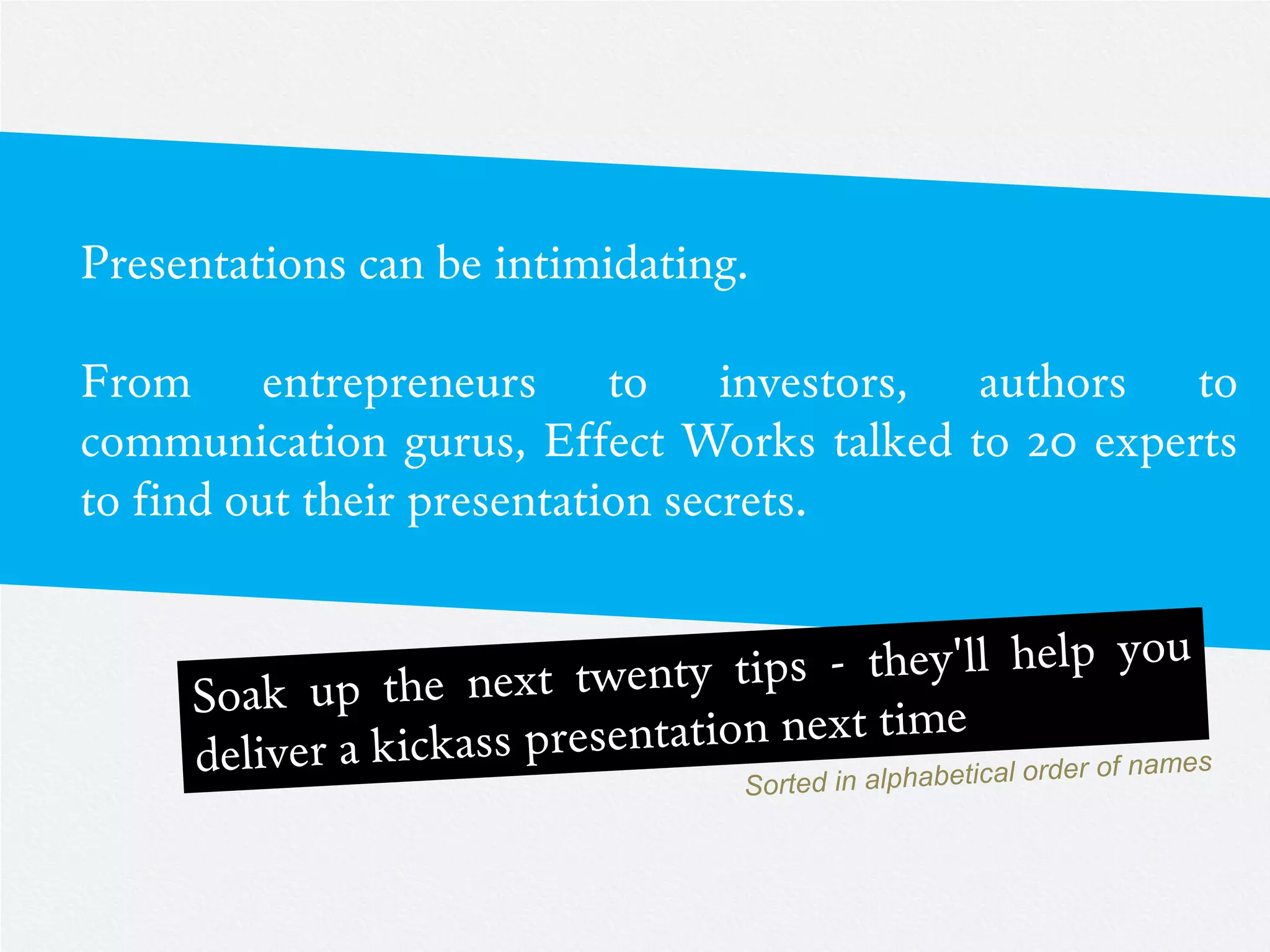 Presentations can be intimidating.

From entrepreneurs to investors, authors to
communication gurus, Effect Works talked to 20 experts
to find out their presentation secrets.
 