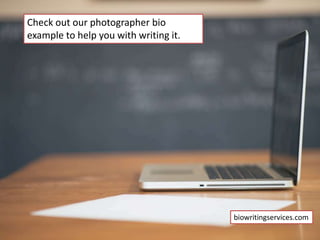 Check out our photographer bio
example to help you with writing it.
biowritingservices.com
 