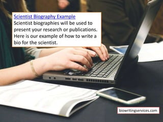 Scientist Biography Example
Scientist biographies will be used to
present your research or publications.
Here is our example of how to write a
bio for the scientist.
biowritingservices.com
 