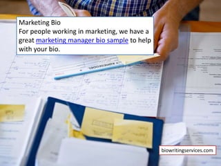 Marketing Bio
For people working in marketing, we have a
great marketing manager bio sample to help
with your bio.
biowritingservices.com
 