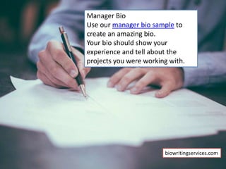 Manager Bio
Use our manager bio sample to
create an amazing bio.
Your bio should show your
experience and tell about the
projects you were working with.
biowritingservices.com
 