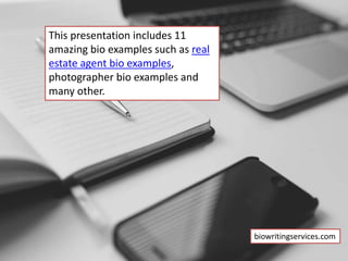 This presentation includes 11
amazing bio examples such as real
estate agent bio examples,
photographer bio examples and
many other.
biowritingservices.com
 