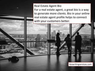 Real Estate Agent Bio
For a real estate agent, a great bio is a way
to generate more clients. Bio in your online
real estate agent profile helps to connect
with your customers better.
biowritingservices.com
 