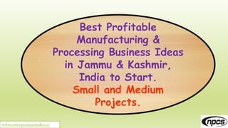 www.entrepreneurindia.co
Best Profitable
Manufacturing &
Processing Business Ideas
in Jammu & Kashmir,
India to Start.
Small and Medium
Projects.
 