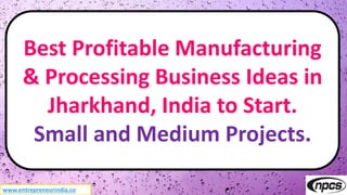 www.entrepreneurindia.co
Best Profitable Manufacturing
& Processing Business Ideas in
Jharkhand, India to Start.
Small and Medium Projects.
 