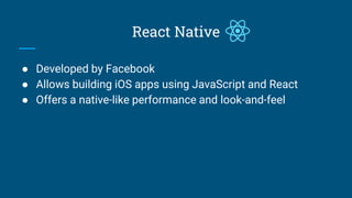 React Native
● Developed by Facebook
● Allows building iOS apps using JavaScript and React
● Offers a native-like performance and look-and-feel
 