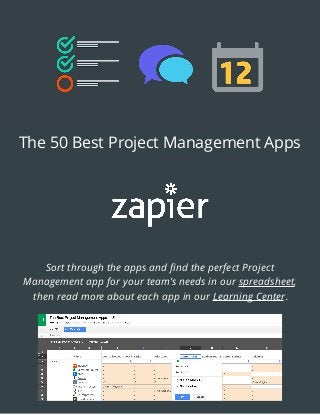 The 50 Best Project Management Apps
Sort through the apps and ﬁnd the perfect Project
Management app for your team’s needs in our spreadsheet,
then read more about each app in our Learning Center.
 