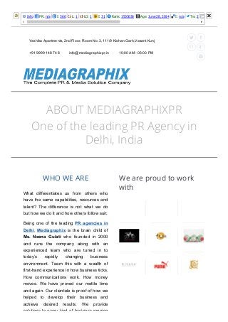 5/27/2015 Best Public Relation PR Agency in Delhi, India | Delhi's Leading Public Relation Pr agency
http://www.mediagraphixpr.in/ 1/6
Info PR: n/a I: 366 L: 1 LD: 1 I: 31 Rank: 1503636 Age: June 28, 2014 I: n/a Tw: 2 l: 
ABOUT MEDIAGRAPHIXPR
One of the leading PR Agency in
Delhi, India
WHO WE ARE
What  differentiates  us  from  others  who
have the same capabilities, resources and
talent?  The  difference  is  not  what  we  do
but how we do it and how others follow suit.
Being  one  of  the  leading  PR  agencies  in
Delhi,  Mediagraphix  is  the  brain  child  of
Ms.  Neena  Gulati  who  founded  in  2000
and  runs  the  company  along  with  an
experienced  team  who  are  tuned  in  to
today’s  rapidly  changing  business
environment.  Team  this  with  a  wealth  of
first­hand experience in how business ticks.
How  communications  work.  How  money
moves.  We  have  proved  our  mettle  time
and again. Our clientele is proof of how we
helped  to  develop  their  business  and
achieve  desired  results.  We  provide
solutions to every kind of business ranging
 
We are proud to work
with
   
Yashika Apartments, 2nd Floor, Room No.3, 111/9 Kishan Garh,Vasant Kunj
+91 9999 148 748 info@mediagraphixpr.in 10:00 AM ­ 06:00 PM
 